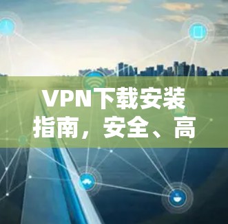 VPN下载安装指南，安全、高效、轻松