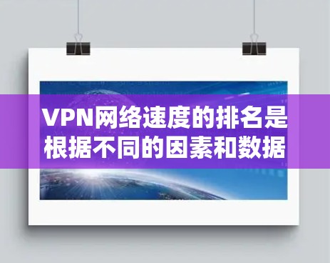 VPN网络速度的排名是根据不同的因素和数据来源得到的，但具体排名会因地区、网络条件、服务器配置等因素而异。以下是一些常见的VPN网络速度排名和相关数据