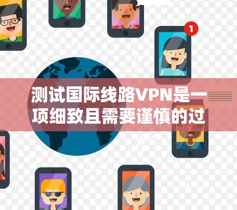 测试国际线路VPN是一项细致且需要谨慎的过程，确保每一步都正确执行。以下是一个结构化的指南，帮助您完成测试