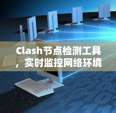 Clash节点检测工具，实时监控网络环境，保障通信稳定性