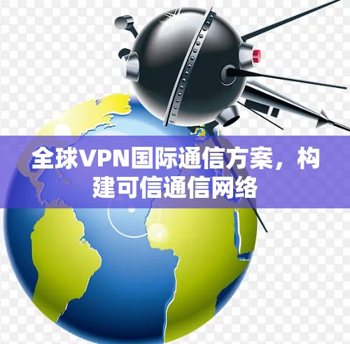 全球VPN国际通信方案，构建可信通信网络