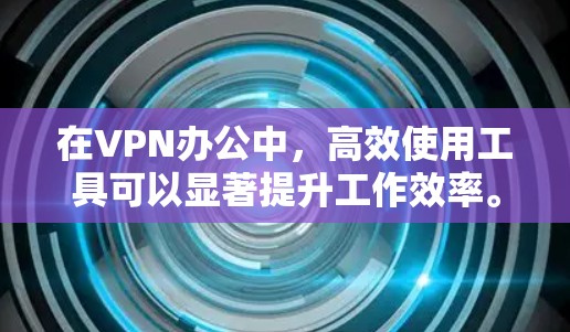 在VPN办公中，高效使用工具可以显著提升工作效率。以下是一些适合VPN办公场景的工具推荐