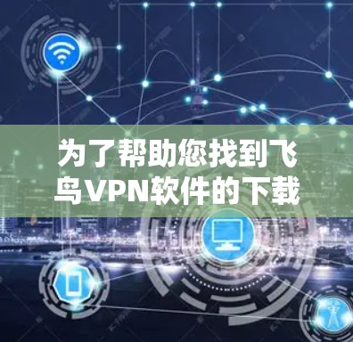 为了帮助您找到飞鸟VPN软件的下载链接，以下是一个详细的步骤说明