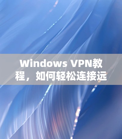 Windows VPN教程，如何轻松连接远程服务器