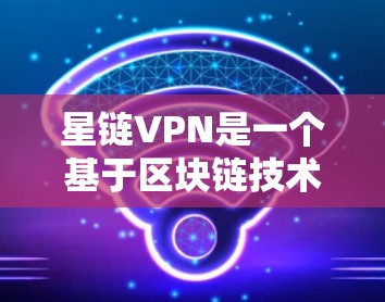 星链VPN是一个基于区块链技术的多设备VPN服务，以其安全、快速和灵活的特点受到广泛关注。以下是对星链VPN的详细介绍