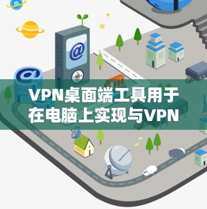 VPN桌面端工具用于在电脑上实现与VPN服务器的连接和视频通话。以下是几种常用的VPN桌面端工具及其使用方法