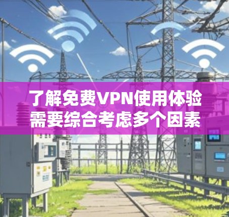 了解免费VPN使用体验需要综合考虑多个因素，以下是一个清晰的指南