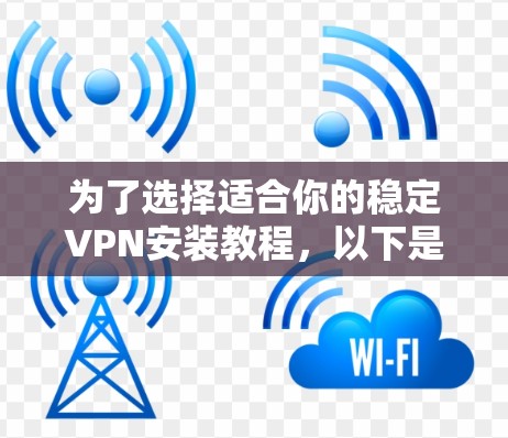 为了选择适合你的稳定VPN安装教程，以下是一个清晰的指南