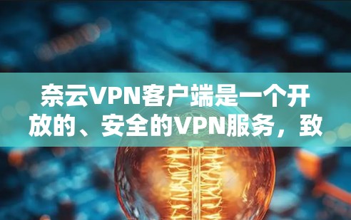 奈云VPN客户端是一个开放的、安全的VPN服务，致力于为用户提供高效的网络连接。如果你正在考虑使用奈云VPN客户端，并且对更新感兴趣，以下是关于奈云VPN客户端的常见更新内容，供你参考