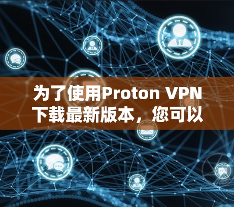 为了使用Proton VPN下载最新版本，您可以按照以下步骤进行