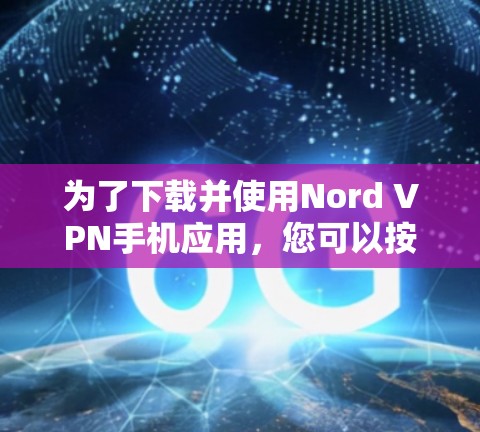 为了下载并使用Nord VPN手机应用，您可以按照以下步骤进行