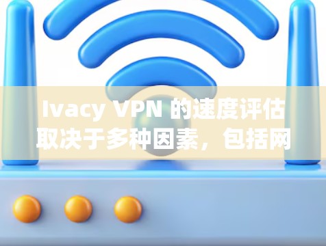 Ivacy VPN 的速度评估取决于多种因素，包括网络环境、服务器负载、延迟、连接稳定性等。以下是关于 Ivacy VPN 速度的一些常见评估