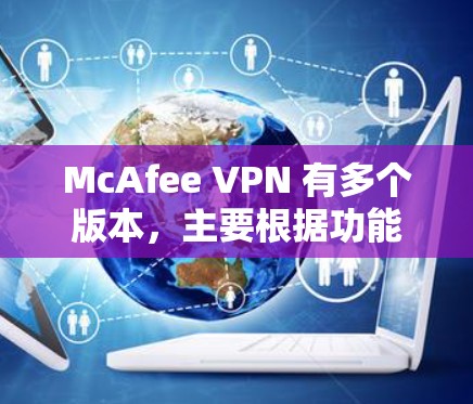 McAfee VPN 有多个版本，主要根据功能和安全性进行了升级。以下是几个常见的版本及其特点