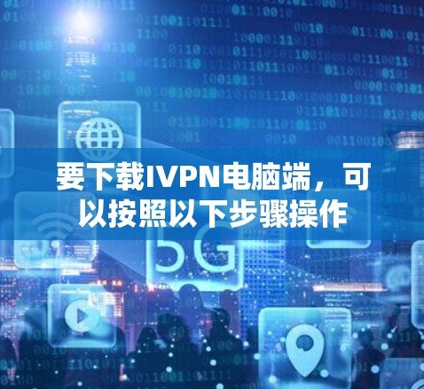 要下载IVPN电脑端，可以按照以下步骤操作