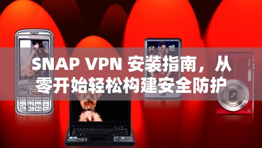 SNAP VPN 安装指南，从零开始轻松构建安全防护