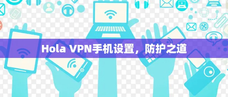 Hola VPN手机设置，防护之道