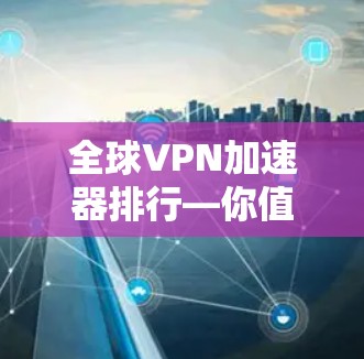 全球VPN加速器排行—你值得拥有的安全守护