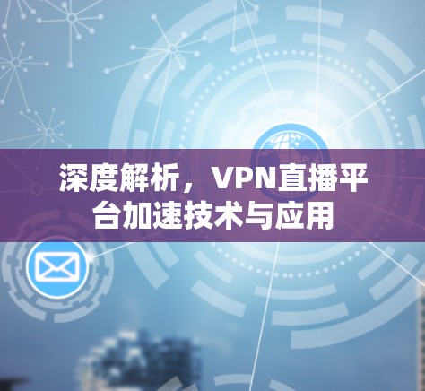 深度解析，VPN直播平台加速技术与应用