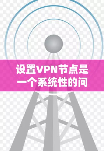设置VPN节点是一个系统性的问题，需要综合考虑多个因素。以下是一个分步骤的指南，帮助您系统地设置VPN节点