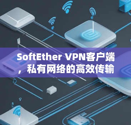 SoftEther VPN客户端，私有网络的高效传输与低延迟解决方案