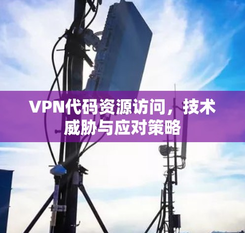 VPN代码资源访问，技术威胁与应对策略