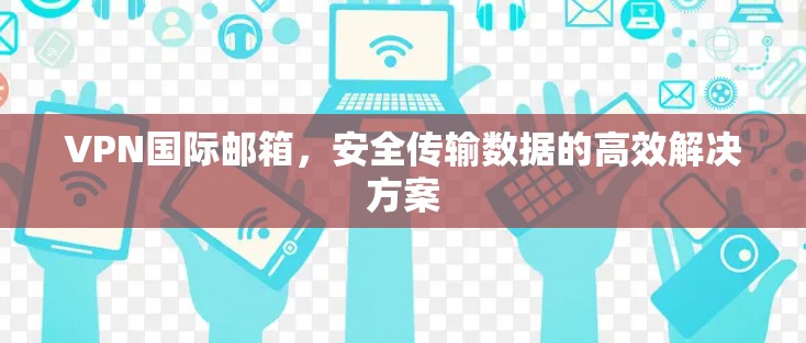 VPN国际邮箱，安全传输数据的高效解决方案
