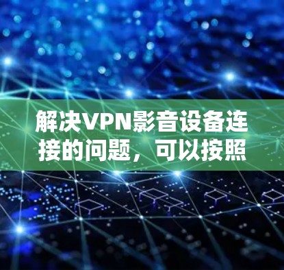 解决VPN影音设备连接的问题，可以按照以下步骤进行