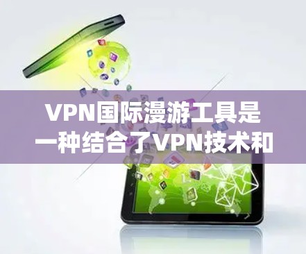 VPN国际漫游工具是一种结合了VPN技术和国际漫游工具的系统，旨在提供安全、高效访问国际网站的解决方案。以下是对这种工具的详细总结