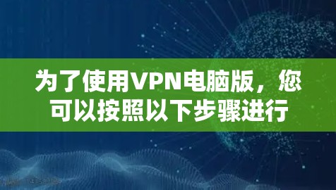 为了使用VPN电脑版，您可以按照以下步骤进行