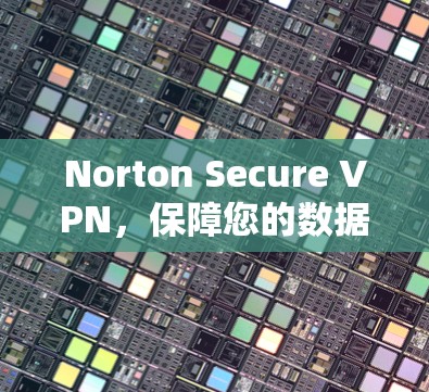 Norton Secure VPN，保障您的数据安全，保护您的隐私！