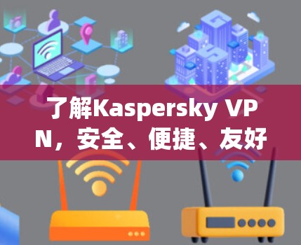 了解Kaspersky VPN，安全、便捷、友好的VPN服务推荐