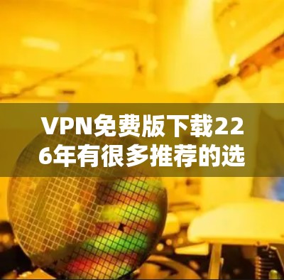 VPN免费版下载226年有很多推荐的选择，以下是几种常见的VPN软件推荐，这些软件都是免费的并且功能全面，适合在线使用和观看。以下是一些推荐的VPN软件