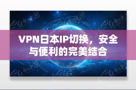 VPN日本IP切换，安全与便利的完美结合