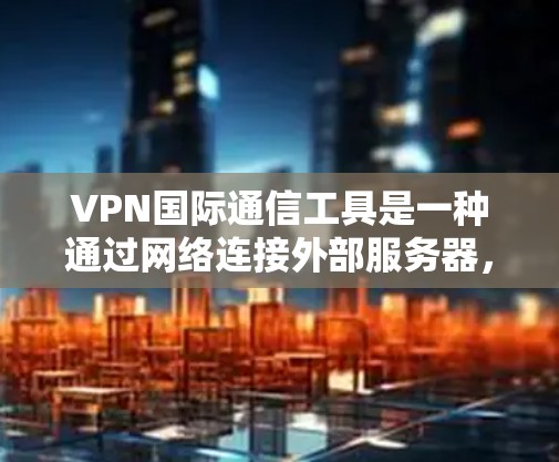 VPN国际通信工具是一种通过网络连接外部服务器，利用数据包传输国际内容和信息的手段。以下是关于国际VPN的选择要点和建议