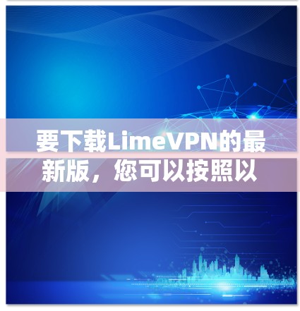 要下载LimeVPN的最新版，您可以按照以下步骤操作