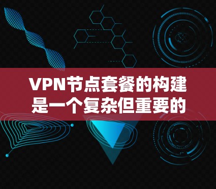 VPN节点套餐的构建是一个复杂但重要的过程，涉及多个关键因素，以下是一步步的解决方案
