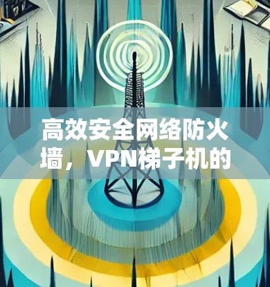高效安全网络防火墙，VPN梯子机的终极解决方案