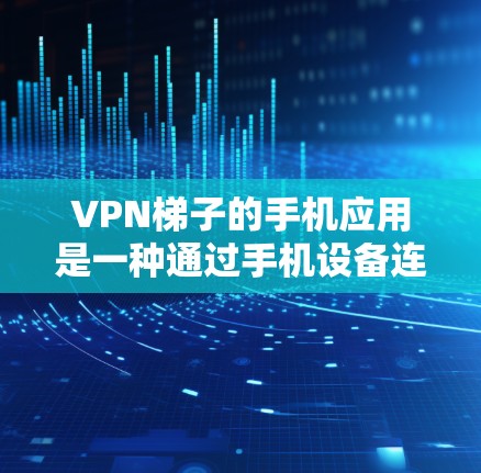 VPN梯子的手机应用是一种通过手机设备连接到网络中的VPN服务的工具，通常用于远程访问VPN服务器或应用。以下是一些常见的VPN梯子手机应用类型及其使用方法