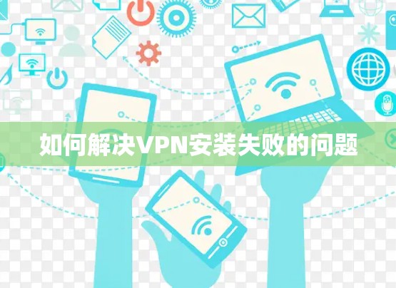 如何解决VPN安装失败的问题