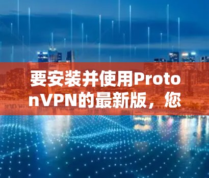 要安装并使用ProtonVPN的最新版，您可以按照以下步骤进行操作