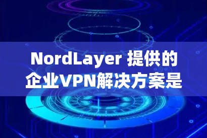 NordLayer 提供的企业VPN解决方案是一种经过严格验证和认证的网络加密服务，旨在提供安全、可靠和高效的网络连接。以下是一些关于 NordLayer企业VPN方案的详细步骤和考虑