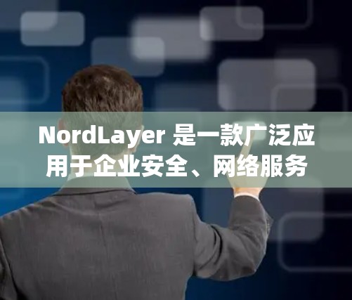 NordLayer 是一款广泛应用于企业安全、网络服务和移动设备的网络安全工具，旨在保护用户和机构的数据安全。以下是对 NordLayer网络安全设置的详细说明
