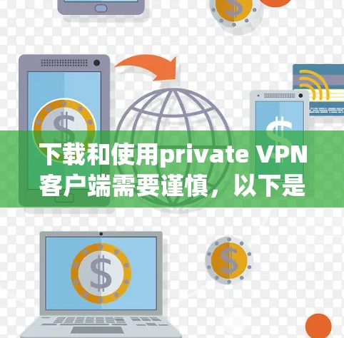 下载和使用private VPN客户端需要谨慎，以下是一步步的建议
