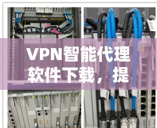 VPN智能代理软件下载，提升网络安全和效率