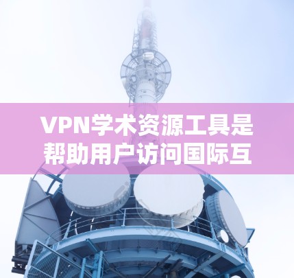 VPN学术资源工具是帮助用户访问国际互联网和学术资源的网络服务。以下是详细的步骤指南，供用户参考