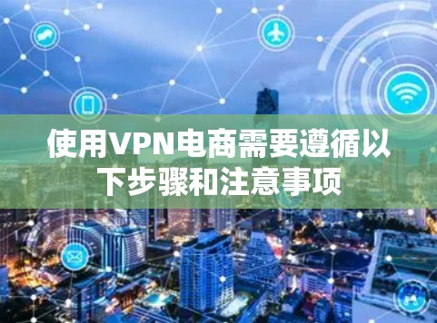 使用VPN电商需要遵循以下步骤和注意事项