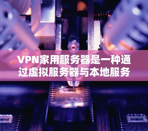 VPN家用服务器是一种通过虚拟服务器与本地服务器连接的网络工具，可以在家中轻松设置和管理VPN服务。以下是详细介绍