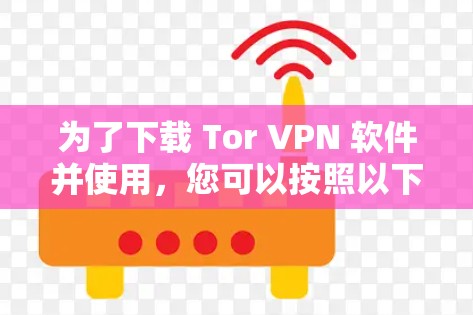为了下载 Tor VPN 软件并使用，您可以按照以下步骤操作