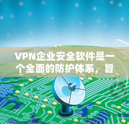 VPN企业安全软件是一个全面的防护体系，旨在保护用户在使用VPN服务时的安全和隐私。以下是该软件的主要功能及其重要性