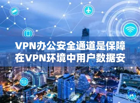VPN办公安全通道是保障在VPN环境中用户数据安全的重要防护措施。以下是对该主题的详细分析